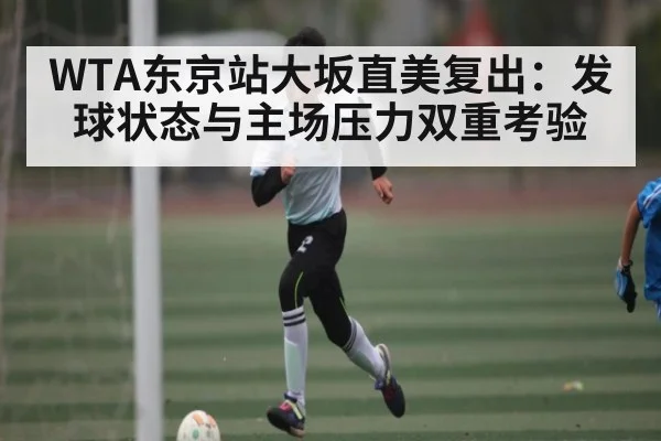 WTA东京站大坂直美复出：发球状态与主场压力双重考验