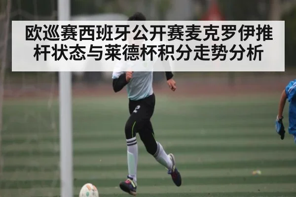 欧巡赛西班牙公开赛麦克罗伊推杆状态与莱德杯积分走势分析