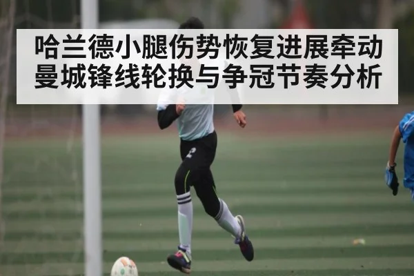 哈兰德小腿伤势恢复进展牵动曼城锋线轮换与争冠节奏分析