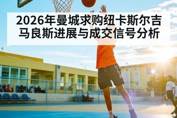 2026年曼城求购纽卡斯尔吉马良斯进展与成交信号分析