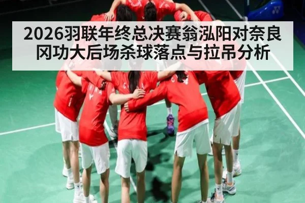 2026羽联年终总决赛翁泓阳对奈良冈功大后场杀球落点与拉吊分析